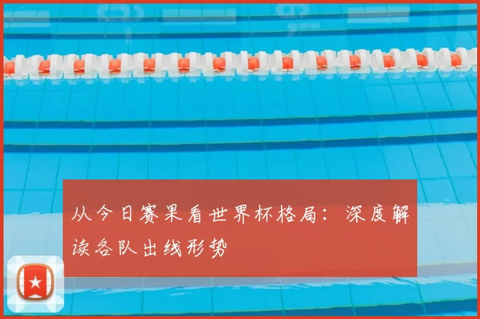 从今日赛果看世界杯格局:深度解读各队出线形势
