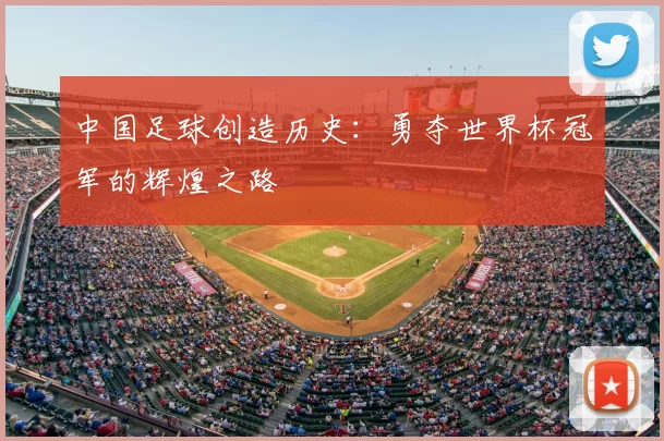 中国足球创造历史：勇夺世界杯冠军的辉煌之路