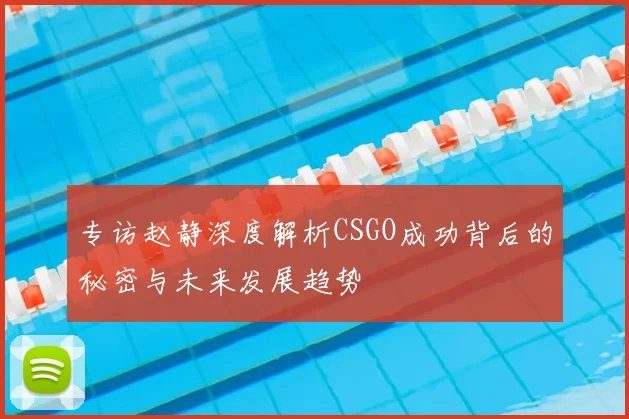 专访赵静深度解析CSGO成功背后的秘密与未来发展趋势