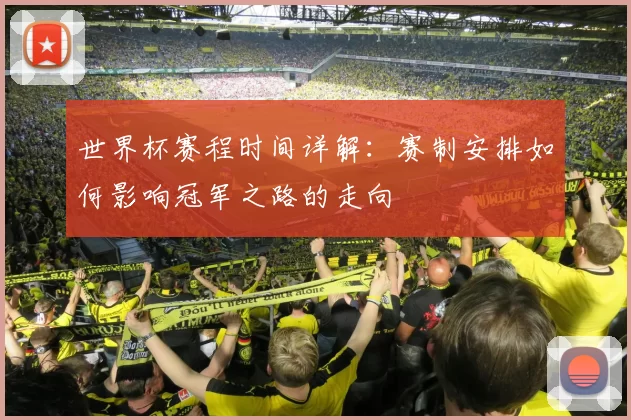 世界杯赛程时间详解:赛制安排如何影响冠军之路的走向