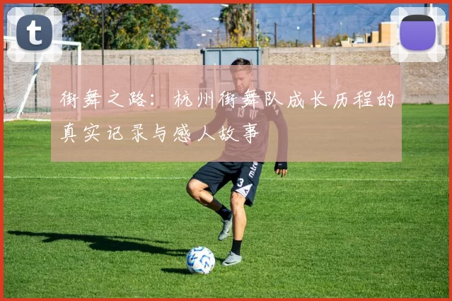 街舞之路:杭州街舞队成长历程的真实记录与感人故事