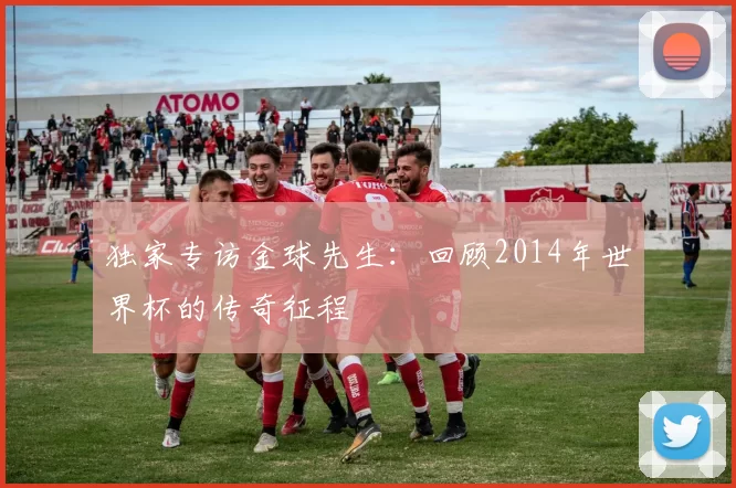 独家专访金球先生:回顾2014年世界杯的传奇征程