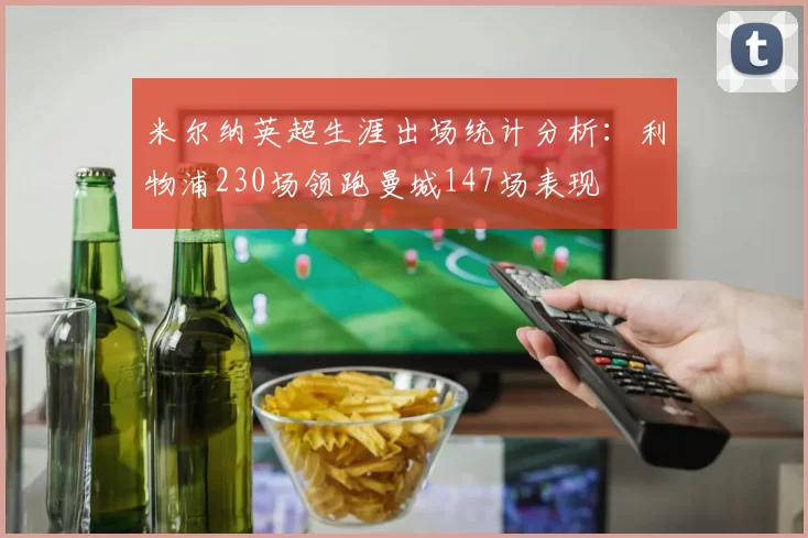 米尔纳英超生涯出场统计分析:利物浦230场领跑曼城147场表现