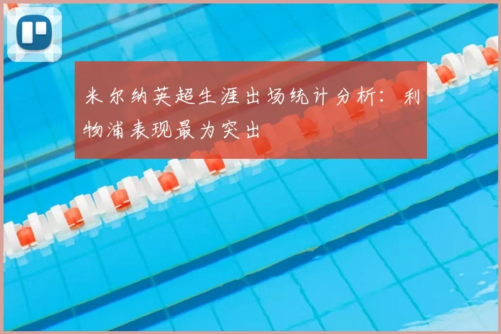 米尔纳英超生涯出场统计分析:利物浦表现最为突出