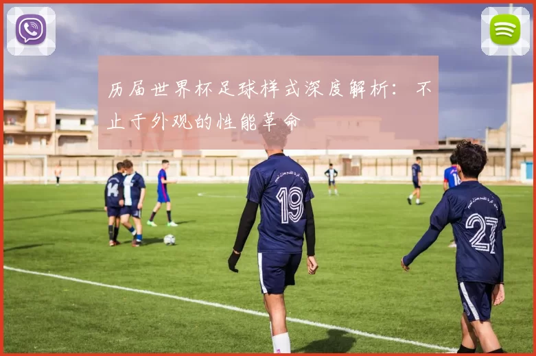 历届世界杯足球样式深度解析:不止于外观的性能革命
