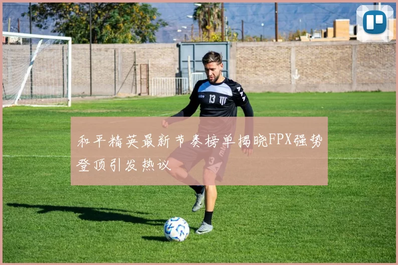 和平精英最新节奏榜单揭晓FPX强势登顶引发热议