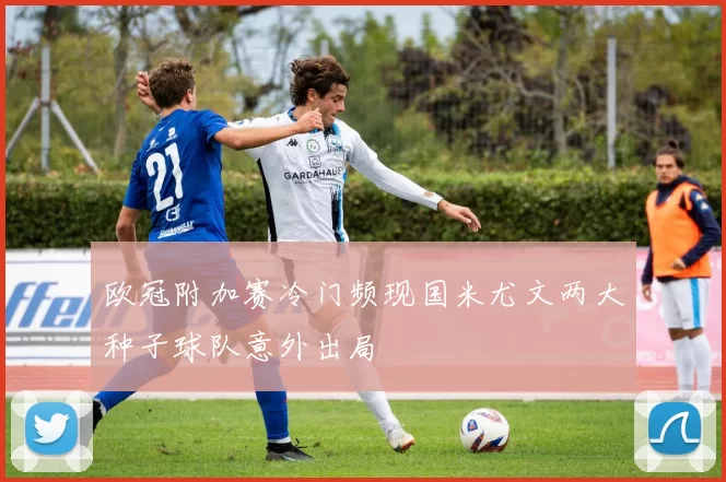 欧冠附加赛冷门频现国米尤文两大种子球队意外出局