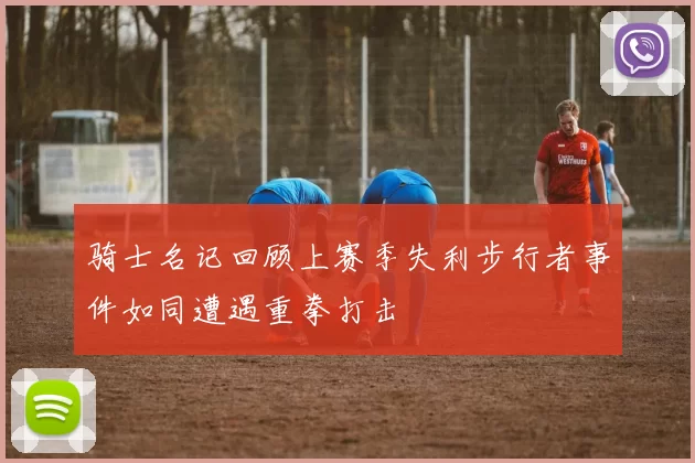 骑士名记回顾上赛季失利步行者事件如同遭遇重拳打击