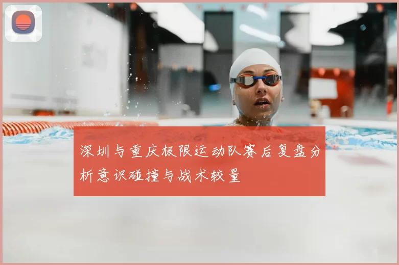 深圳与重庆极限运动队赛后复盘分析意识碰撞与战术较量