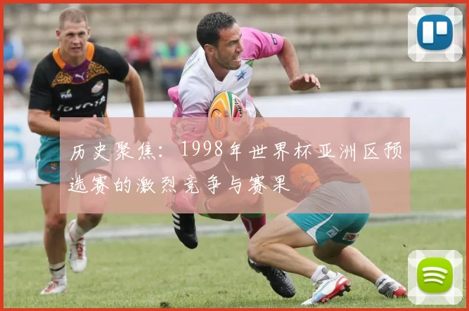 历史聚焦:1998年世界杯亚洲区预选赛的激烈竞争与赛果