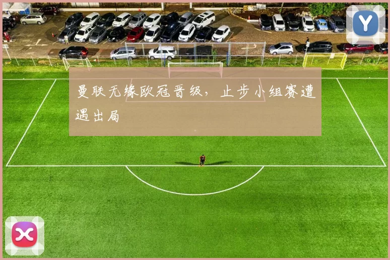 曼联无缘欧冠晋级,止步小组赛遭遇出局