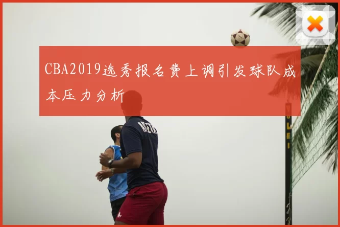 CBA2019选秀报名费上调引发球队成本压力分析