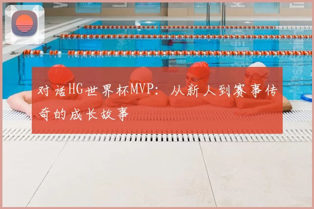 对话HG世界杯MVP:从新人到赛事传奇的成长故事