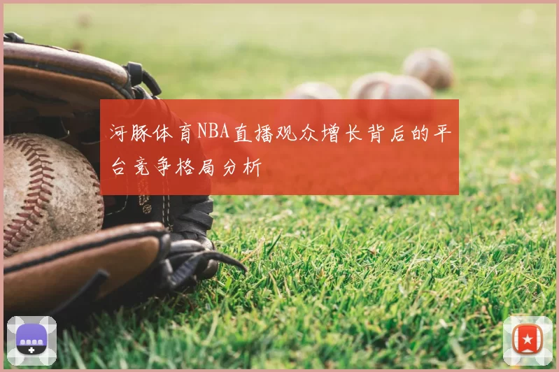 河豚体育NBA直播观众增长背后的平台竞争格局分析