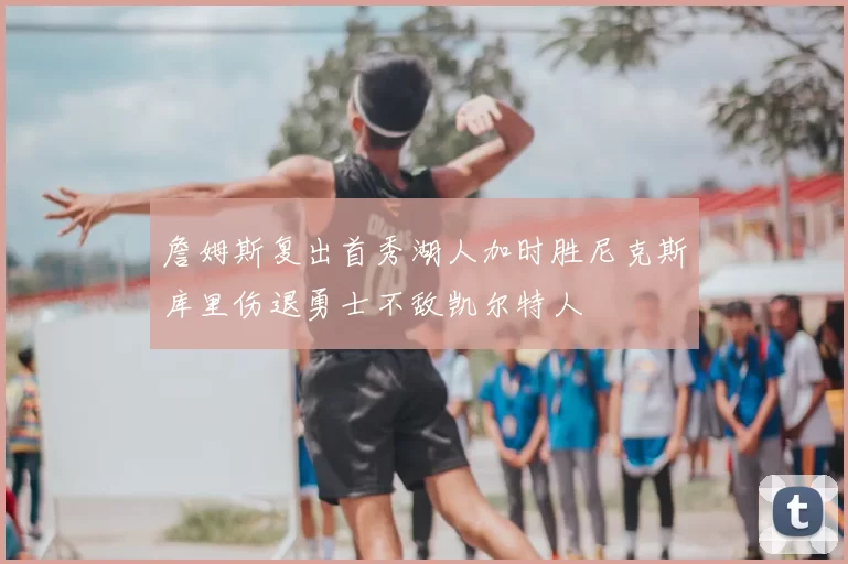 詹姆斯复出首秀湖人加时胜尼克斯库里伤退勇士不敌凯尔特人