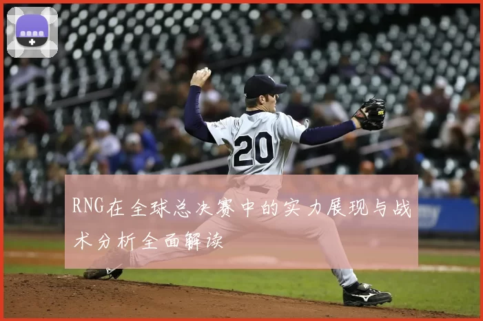 RNG在全球总决赛中的实力展现与战术分析全面解读