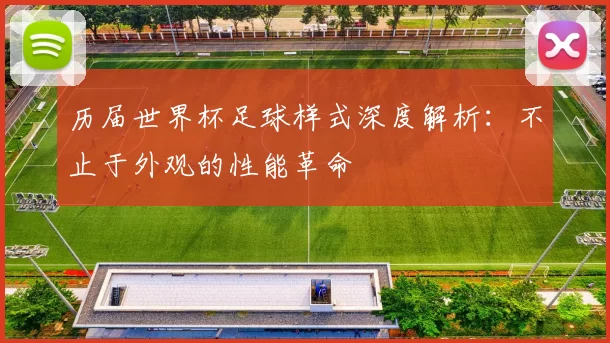 历届世界杯足球样式深度解析:不止于外观的性能革命