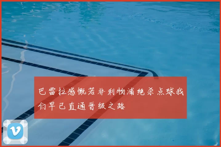 巴雷拉感慨若非利物浦绝杀点球我们早已直通晋级之路
