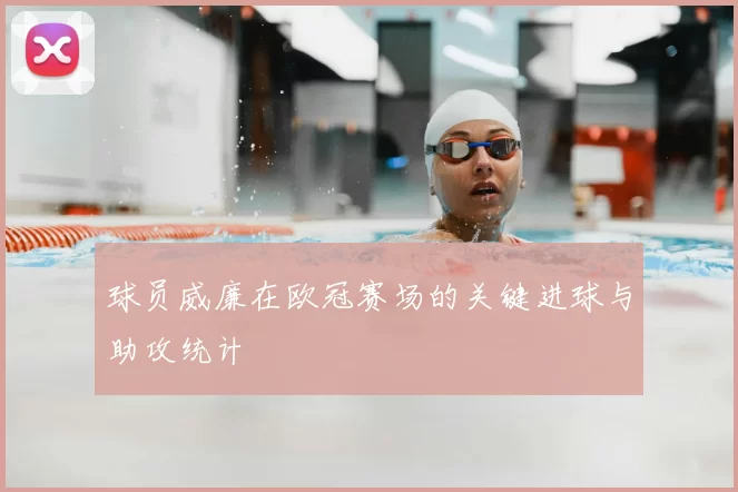 球员威廉在欧冠赛场的关键进球与助攻统计