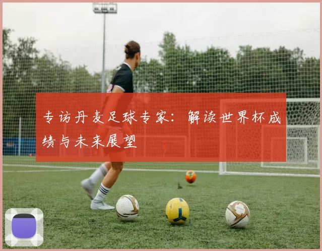 专访丹麦足球专家:解读世界杯成绩与未来展望