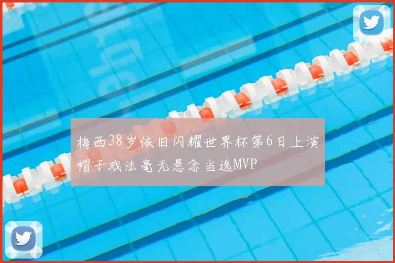 梅西38岁依旧闪耀世界杯第6日上演帽子戏法毫无悬念当选MVP