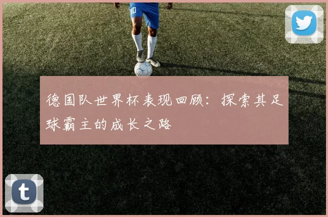 德国队世界杯表现回顾:探索其足球霸主的成长之路