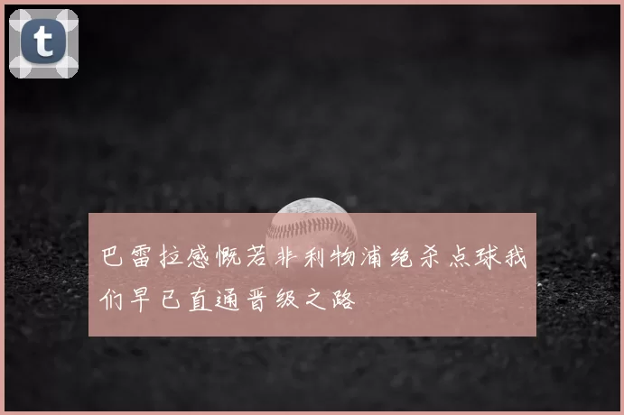 巴雷拉感慨若非利物浦绝杀点球我们早已直通晋级之路