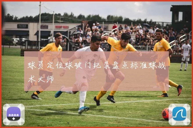 球员定位球破门纪录盘点标准球战术大师