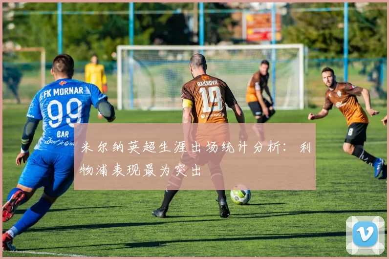 米尔纳英超生涯出场统计分析:利物浦表现最为突出