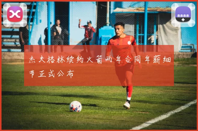 杰夫格林续约火箭两年合同年薪细节正式公布