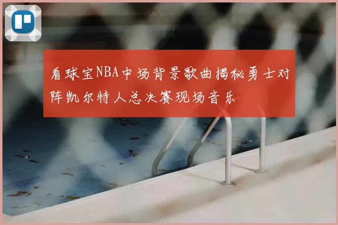 看球宝NBA中场背景歌曲揭秘勇士对阵凯尔特人总决赛现场音乐