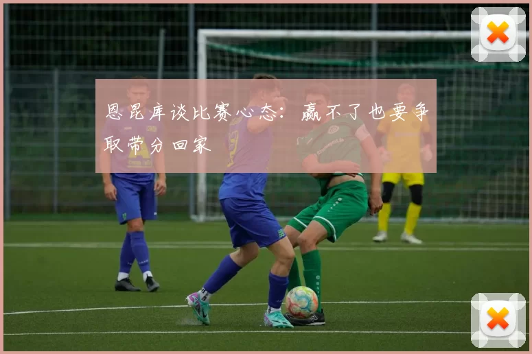 恩昆库谈比赛心态:赢不了也要争取带分回家
