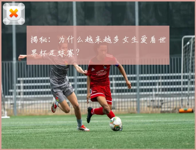 揭秘:为什么越来越多女生爱看世界杯足球赛?