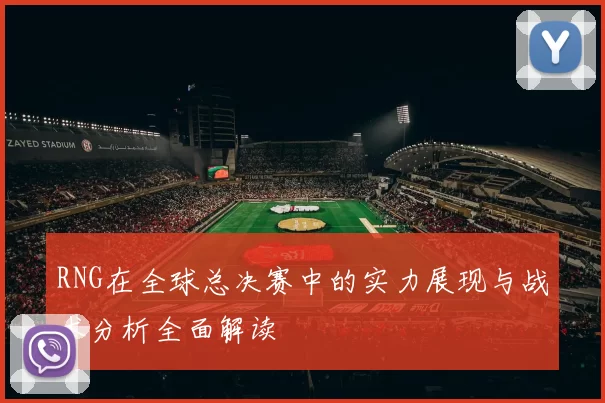 RNG在全球总决赛中的实力展现与战术分析全面解读