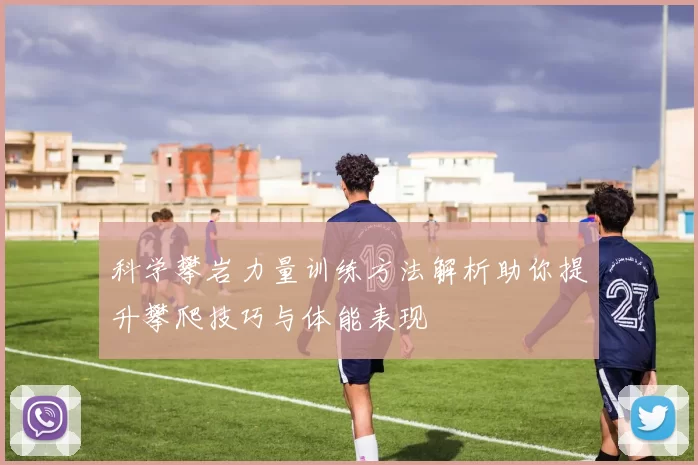 科学攀岩力量训练方法解析助你提升攀爬技巧与体能表现