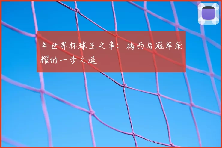 年世界杯球王之争:梅西与冠军荣耀的一步之遥