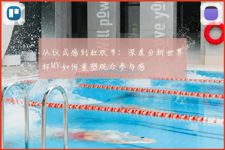 从仪式感到狂欢节:深度分析世界杯MV如何重塑观众参与感