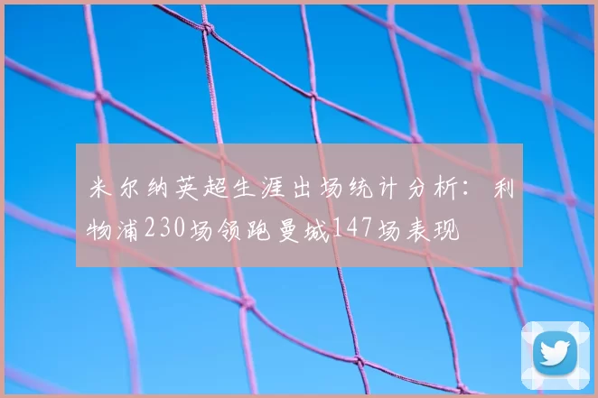 米尔纳英超生涯出场统计分析:利物浦230场领跑曼城147场表现