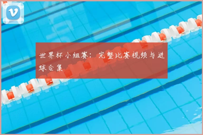 世界杯小组赛:完整比赛视频与进球合集