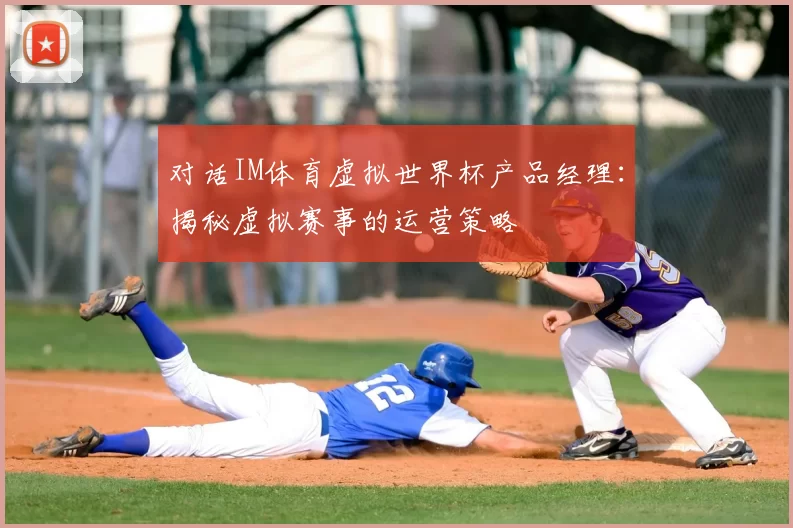 对话IM体育虚拟世界杯产品经理:揭秘虚拟赛事的运营策略