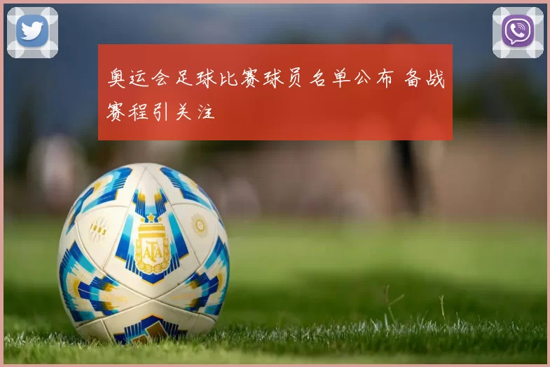 奥运会足球比赛球员名单公布 备战赛程引关注