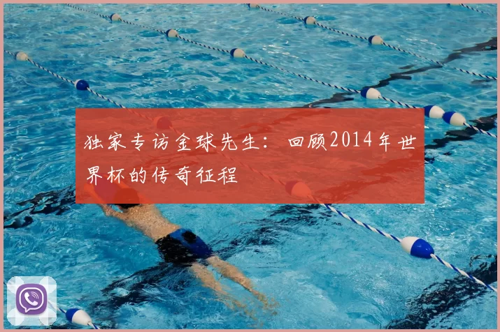 独家专访金球先生:回顾2014年世界杯的传奇征程