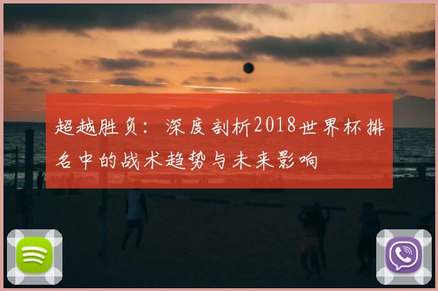 超越胜负:深度剖析2018世界杯排名中的战术趋势与未来影响