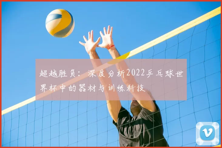 超越胜负:深度分析2022乒乓球世界杯中的器材与训练科技