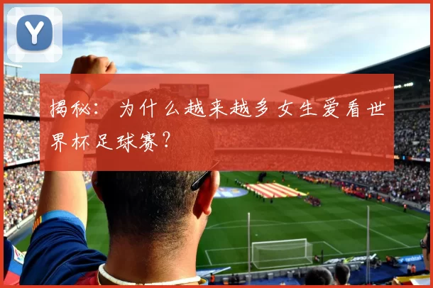 揭秘:为什么越来越多女生爱看世界杯足球赛?