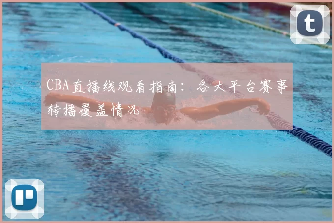 CBA直播线观看指南:各大平台赛事转播覆盖情况