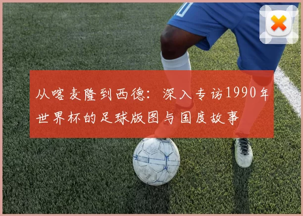 从喀麦隆到西德:深入专访1990年世界杯的足球版图与国度故事