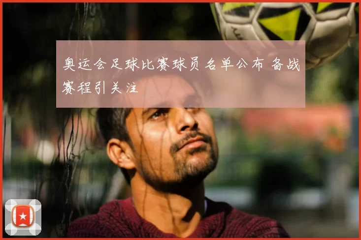 奥运会足球比赛球员名单公布 备战赛程引关注