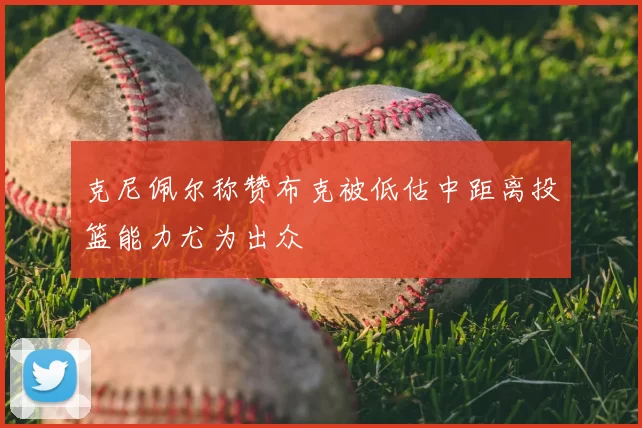 克尼佩尔称赞布克被低估中距离投篮能力尤为出众