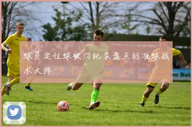 球员定位球破门纪录盘点标准球战术大师